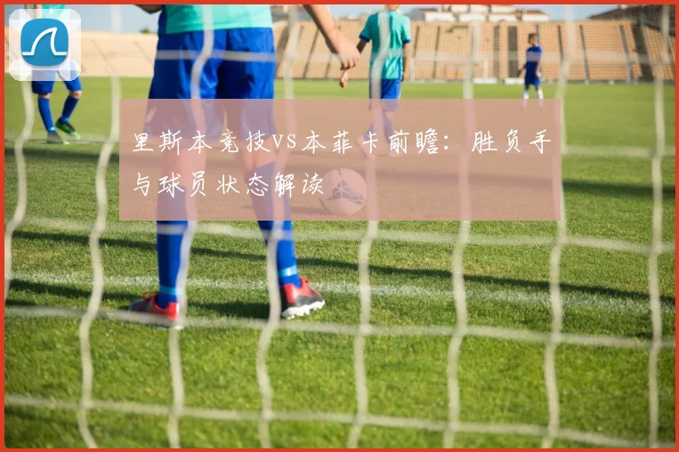 里斯本竞技vs本菲卡前瞻:胜负手与球员状态解读