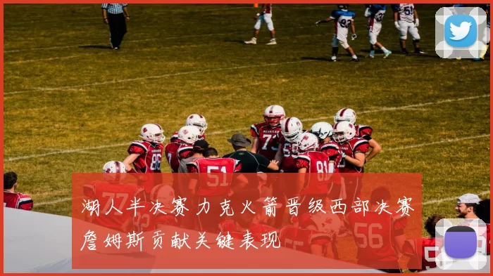 湖人半决赛力克火箭晋级西部决赛詹姆斯贡献关键表现