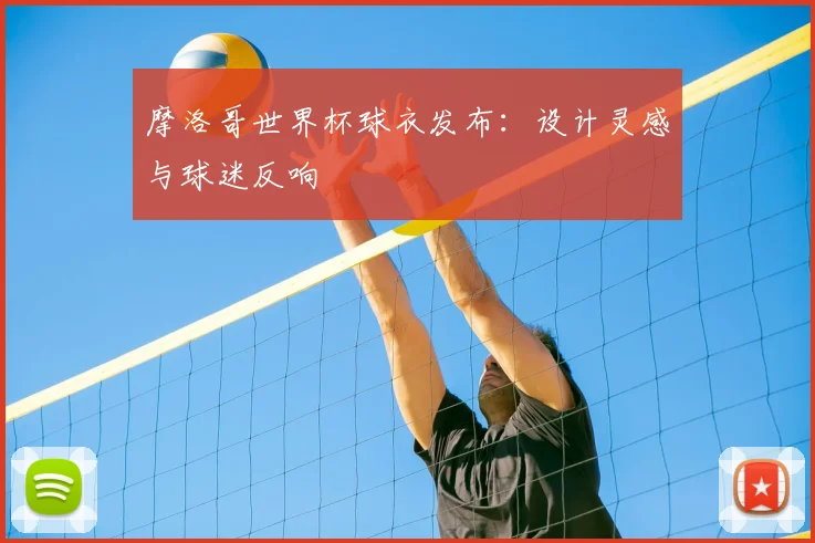 摩洛哥世界杯球衣发布：设计灵感与球迷反响