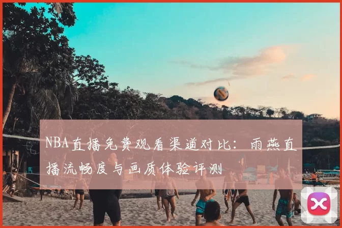 NBA直播免费观看渠道对比：雨燕直播流畅度与画质体验评测