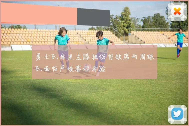 勇士队库里左膝扭伤将缺席两周球队面临严峻赛程考验