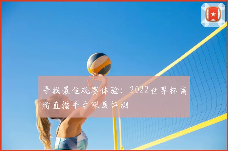 寻找最佳观赛体验：2022世界杯高清直播平台深度评测