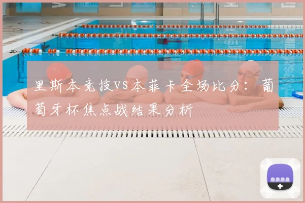 里斯本竞技vs本菲卡全场比分:葡萄牙杯焦点战结果分析