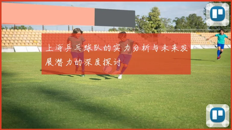 上海乒乓球队的实力分析与未来发展潜力的深度探讨