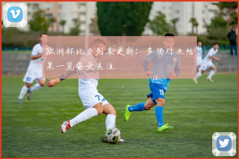 欧洲杯比分列表更新:多场对决结果一览备受关注