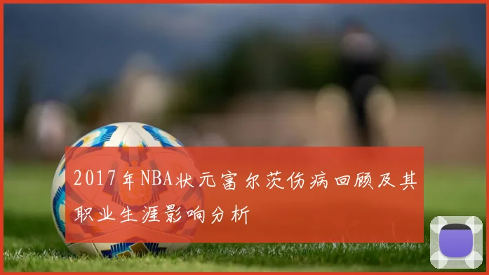 2017年NBA状元富尔茨伤病回顾及其职业生涯影响分析