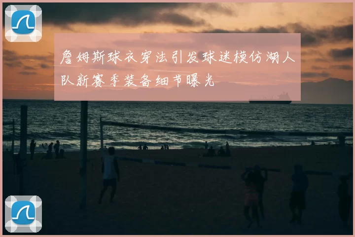詹姆斯球衣穿法引发球迷模仿湖人队新赛季装备细节曝光