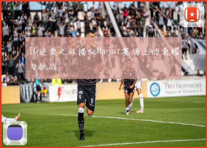 IG逆袭之旅揭秘Major赛场上的荣耀与挑战