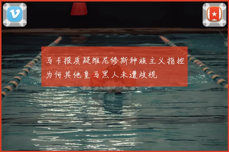马卡报质疑维尼修斯种族主义指控为何其他皇马黑人未遭歧视