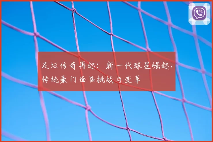 足坛传奇再起：新一代球星崛起，传统豪门面临挑战与变革