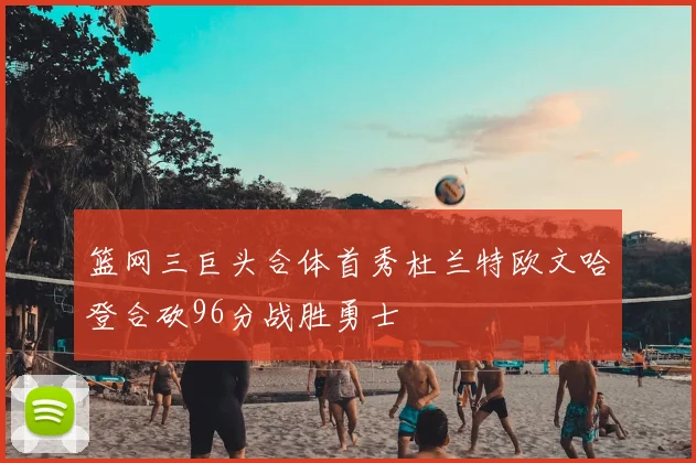 篮网三巨头合体首秀杜兰特欧文哈登合砍96分战胜勇士