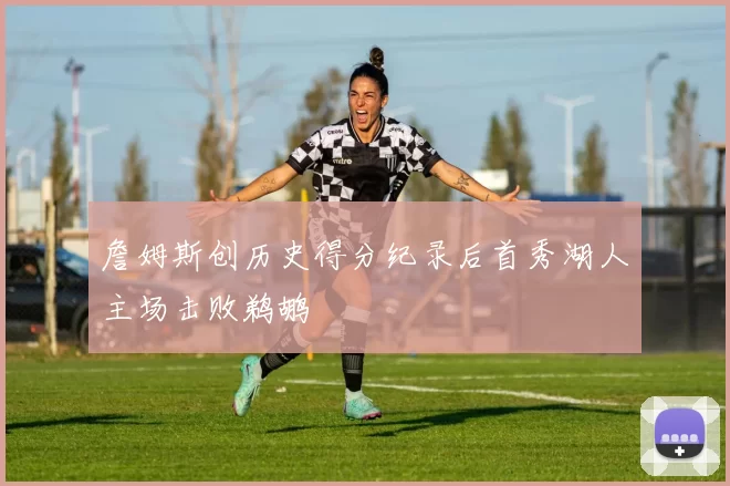 詹姆斯创历史得分纪录后首秀湖人主场击败鹈鹕