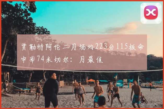 贾勒特阿伦二月场均223分115板命中率74米切尔：月最佳