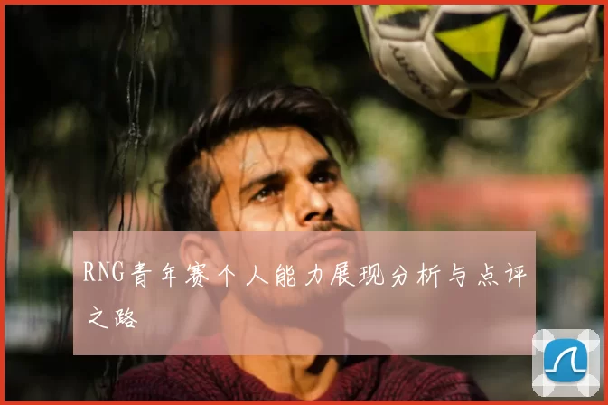 RNG青年赛个人能力展现分析与点评之路