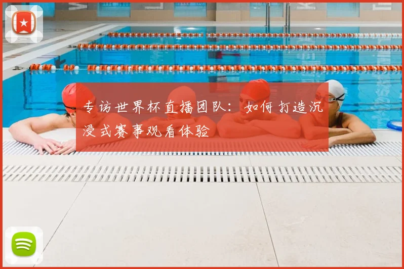 专访世界杯直播团队:如何打造沉浸式赛事观看体验