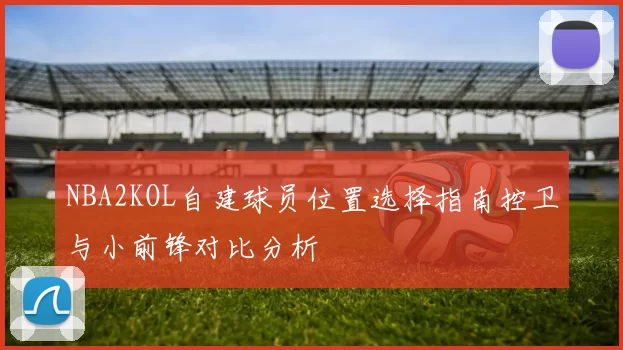 NBA2KOL自建球员位置选择指南控卫与小前锋对比分析