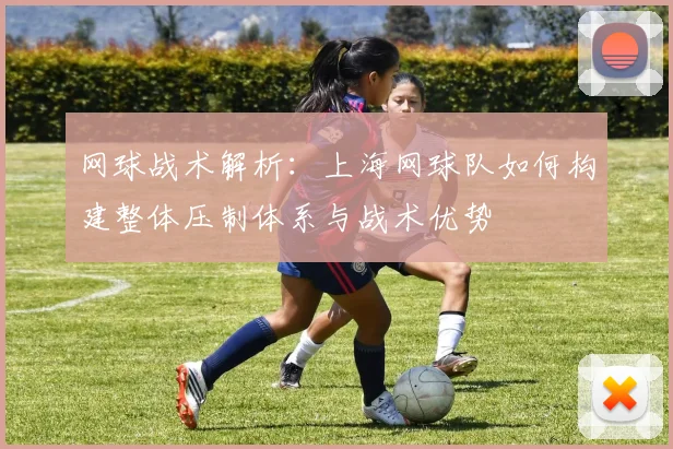 网球战术解析：上海网球队如何构建整体压制体系与战术优势