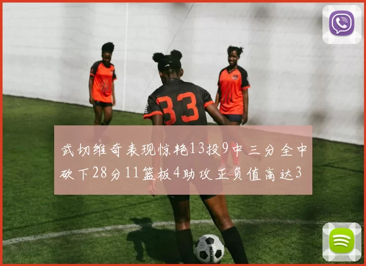 武切维奇表现惊艳13投9中三分全中砍下28分11篮板4助攻正负值高达35