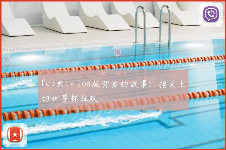 fc3典tv ios版背后的故事:指尖上的世界杯狂欢