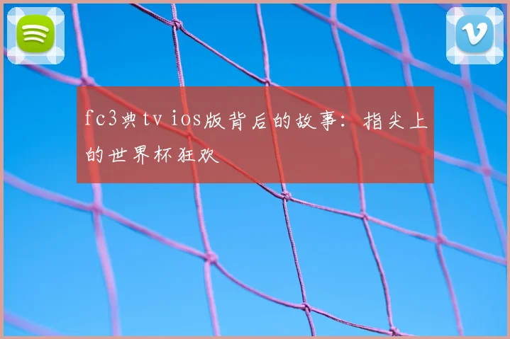 fc3典tv ios版背后的故事:指尖上的世界杯狂欢