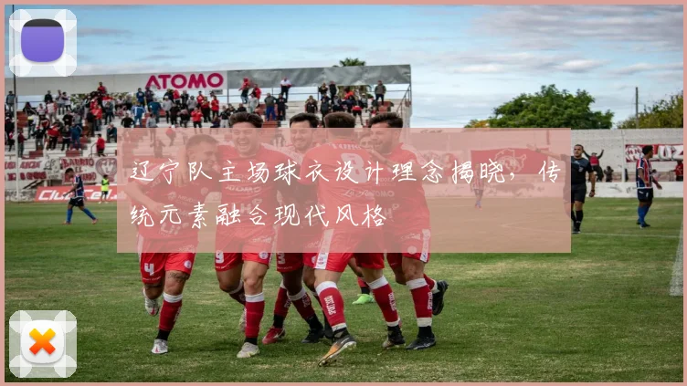 辽宁队主场球衣设计理念揭晓，传统元素融合现代风格
