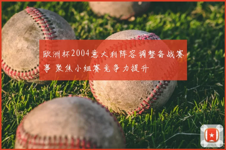 欧洲杯2004意大利阵容调整备战赛事 聚焦小组赛竞争力提升