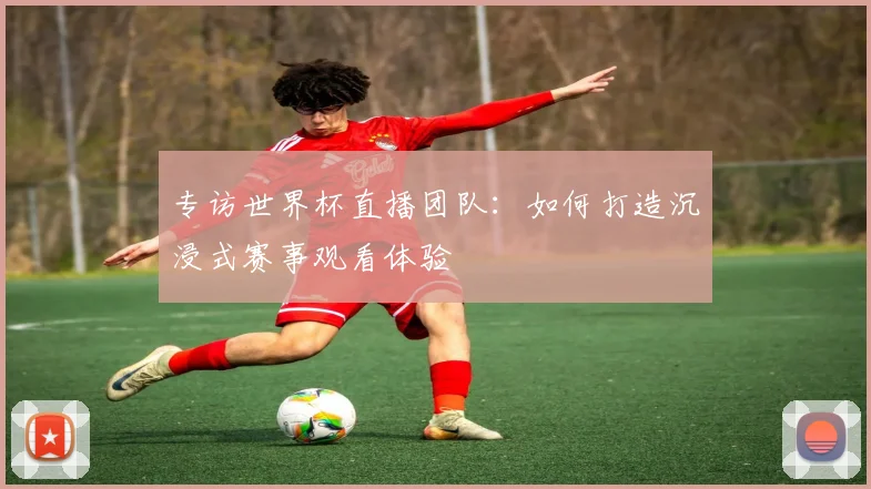 专访世界杯直播团队:如何打造沉浸式赛事观看体验