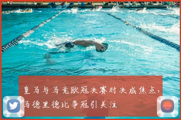 皇马与马竞欧冠决赛对决成焦点,马德里德比争冠引关注