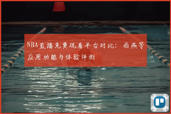 NBA直播免费观看平台对比：雨燕等应用功能与体验评测