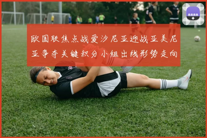 欧国联焦点战爱沙尼亚迎战亚美尼亚争夺关键积分小组出线形势走向