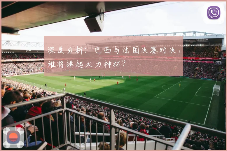 深度分析：巴西与法国决赛对决，谁将捧起大力神杯？