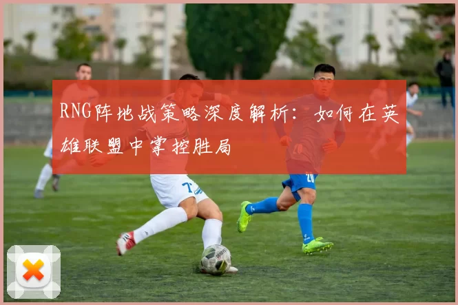 RNG阵地战策略深度解析：如何在英雄联盟中掌控胜局