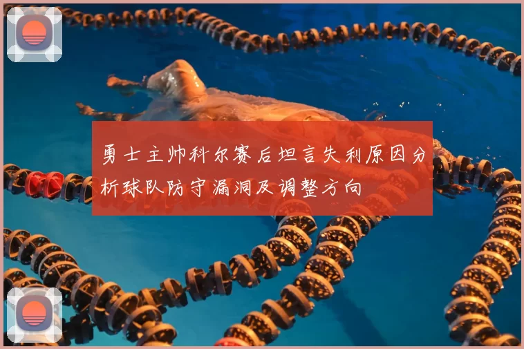 勇士主帅科尔赛后坦言失利原因分析球队防守漏洞及调整方向