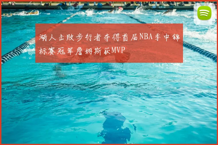 湖人击败步行者夺得首届NBA季中锦标赛冠军詹姆斯获MVP