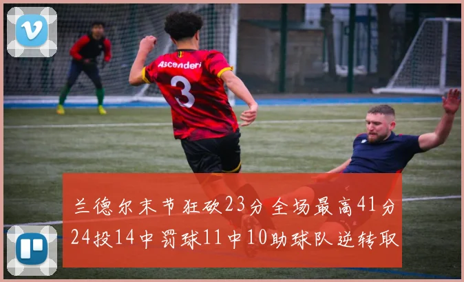 兰德尔末节狂砍23分全场最高41分24投14中罚球11中10助球队逆转取胜