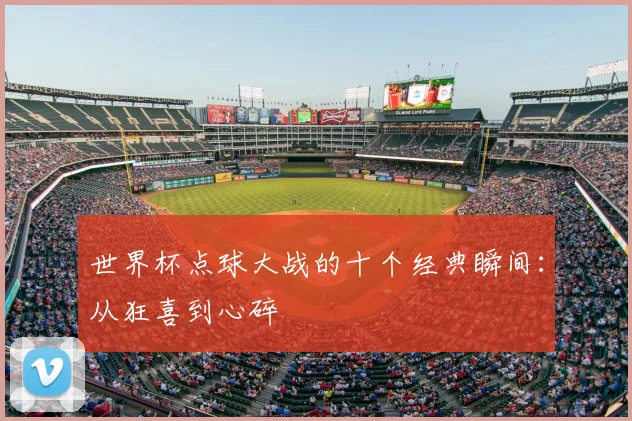 世界杯点球大战的十个经典瞬间：从狂喜到心碎