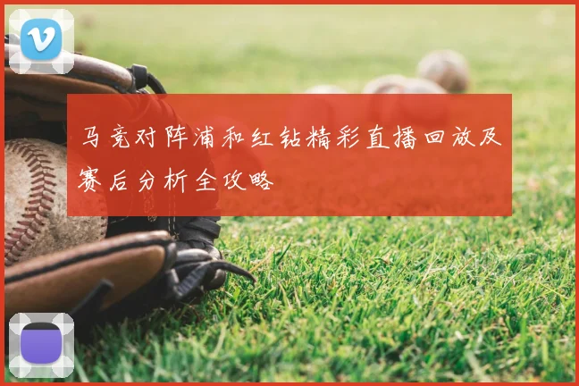 马竞对阵浦和红钻精彩直播回放及赛后分析全攻略