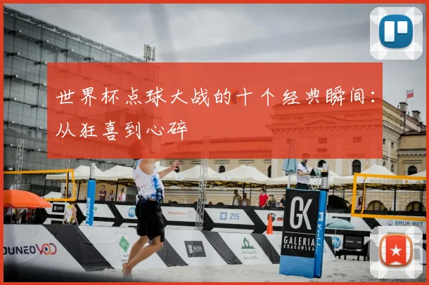 世界杯点球大战的十个经典瞬间：从狂喜到心碎