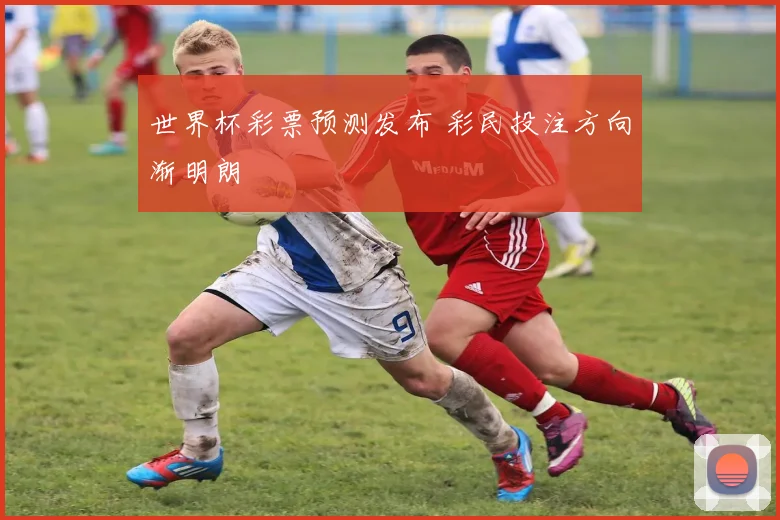 世界杯彩票预测发布 彩民投注方向渐明朗