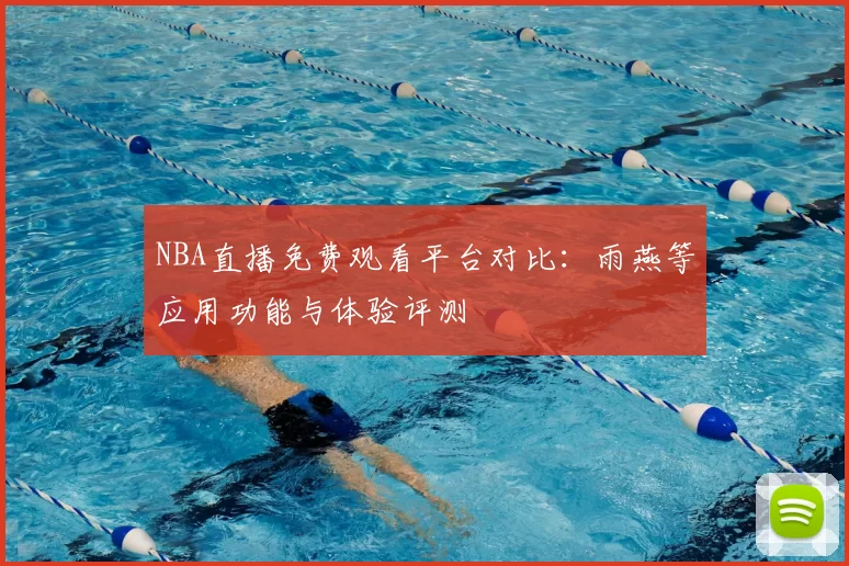 NBA直播免费观看平台对比：雨燕等应用功能与体验评测