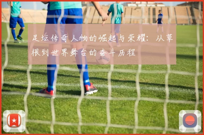 足坛传奇人物的崛起与荣耀：从草根到世界舞台的奋斗历程