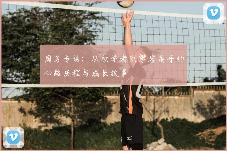 周芳专访：从初学者到攀岩高手的心路历程与成长故事