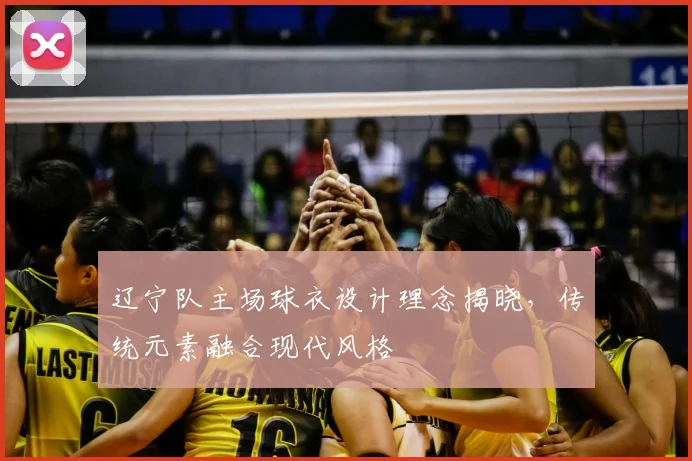 辽宁队主场球衣设计理念揭晓，传统元素融合现代风格