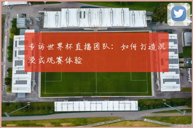 专访世界杯直播团队:如何打造沉浸式观赛体验