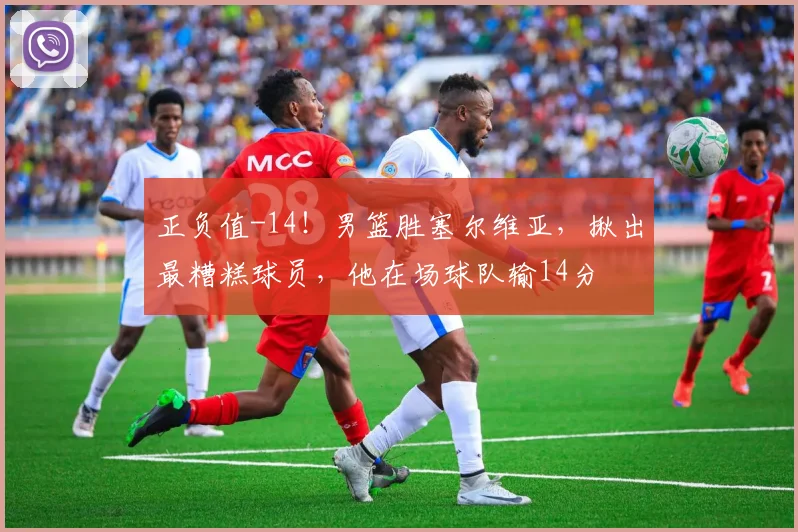 正负值-14!男篮胜塞尔维亚,揪出最糟糕球员,他在场球队输14分