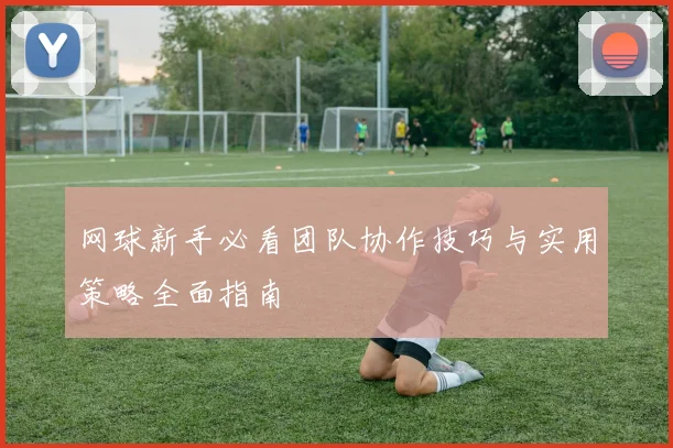 网球新手必看团队协作技巧与实用策略全面指南