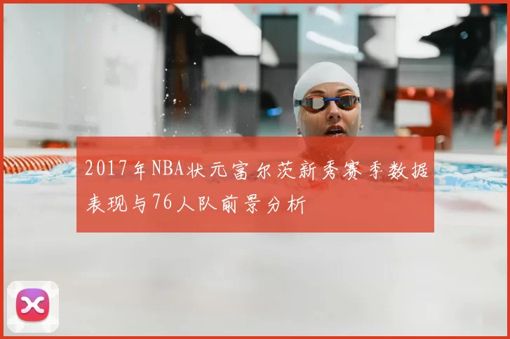 2017年NBA状元富尔茨新秀赛季数据表现与76人队前景分析