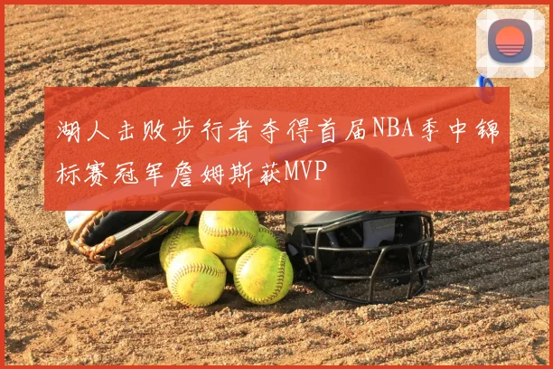 湖人击败步行者夺得首届NBA季中锦标赛冠军詹姆斯获MVP