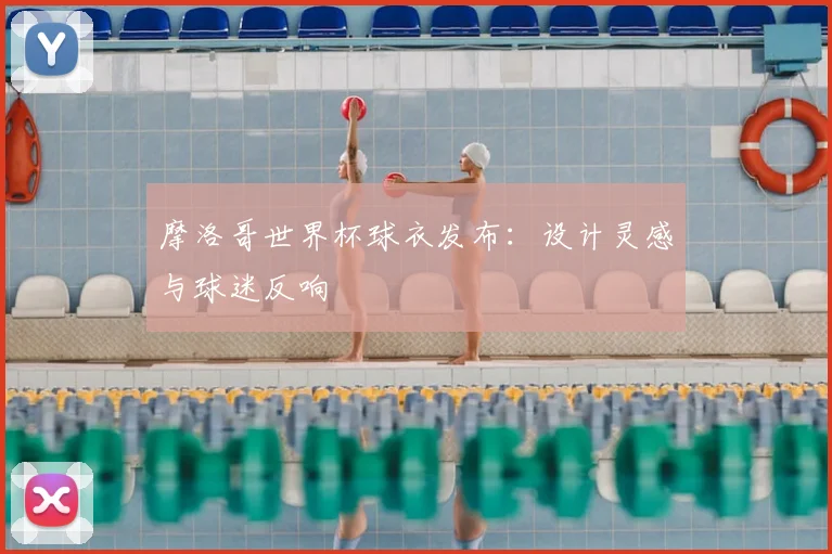 摩洛哥世界杯球衣发布：设计灵感与球迷反响