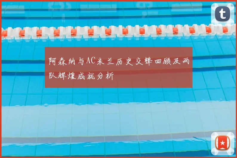 阿森纳与AC米兰历史交锋回顾及两队辉煌成就分析